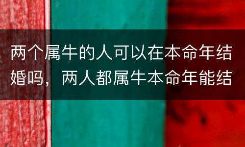 两个属牛的人可以在本命年结婚吗，两人都属牛本命年能结婚吗