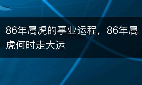 86年属虎的事业运程，86年属虎何时走大运