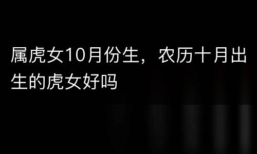 属虎女10月份生，农历十月出生的虎女好吗