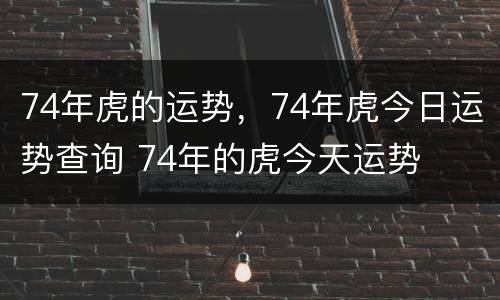 74年虎的运势，74年虎今日运势查询 74年的虎今天运势