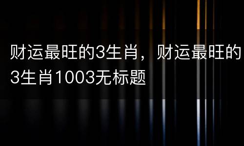 财运最旺的3生肖，财运最旺的3生肖1003无标题