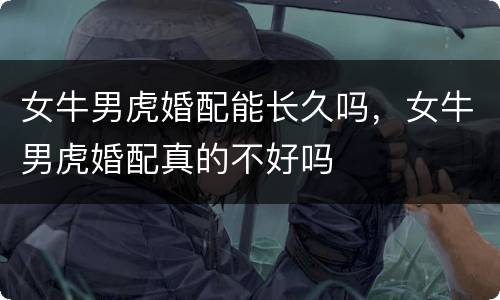 女牛男虎婚配能长久吗，女牛男虎婚配真的不好吗