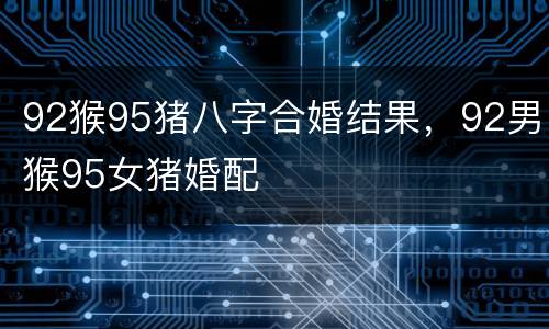 92猴95猪八字合婚结果，92男猴95女猪婚配