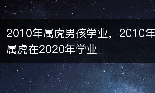 2010年属虎男孩学业，2010年属虎在2020年学业