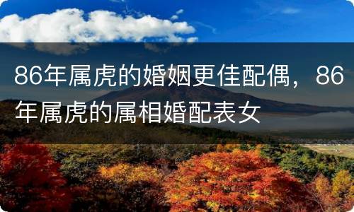 86年属虎的婚姻更佳配偶，86年属虎的属相婚配表女