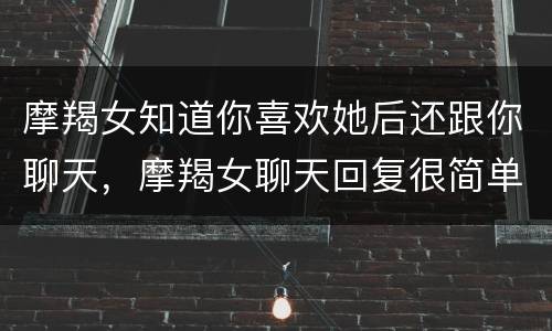 摩羯女知道你喜欢她后还跟你聊天，摩羯女聊天回复很简单