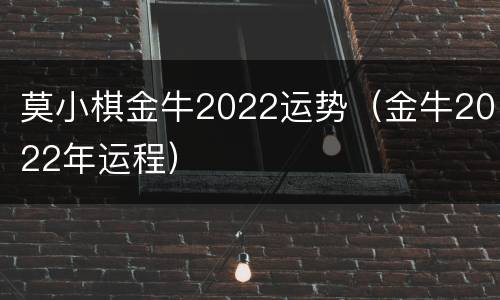莫小棋金牛2022运势（金牛2022年运程）