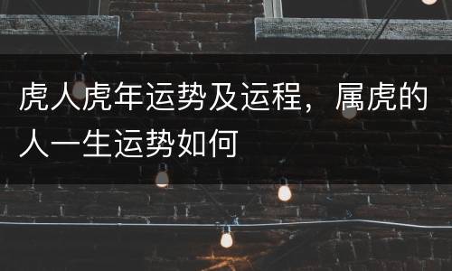 虎人虎年运势及运程，属虎的人一生运势如何