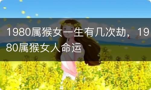1980属猴女一生有几次劫，1980属猴女人命运