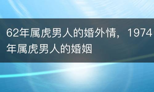 62年属虎男人的婚外情，1974年属虎男人的婚姻