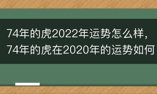 74年的虎2022年运势怎么样，74年的虎在2020年的运势如何