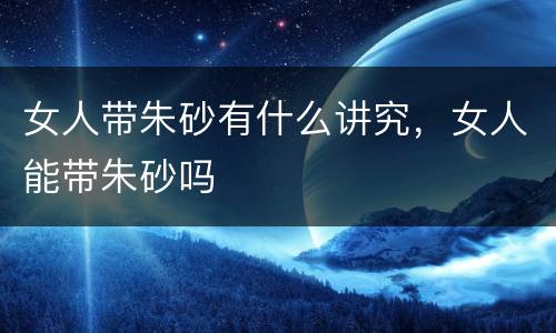 女人带朱砂有什么讲究，女人能带朱砂吗