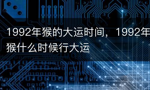 1992年猴的大运时间，1992年猴什么时候行大运