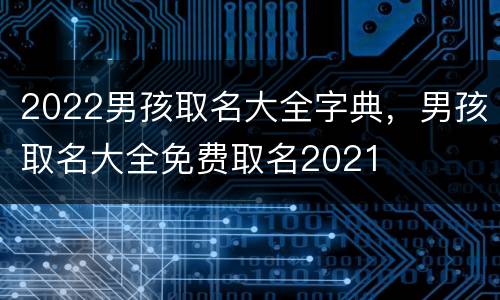 2022男孩取名大全字典，男孩取名大全免费取名2021