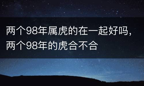 两个98年属虎的在一起好吗，两个98年的虎合不合