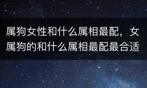 属狗女性和什么属相最配，女属狗的和什么属相最配最合适呢