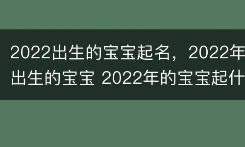 2022出生的宝宝起名，2022年出生的宝宝 2022年的宝宝起什么名字