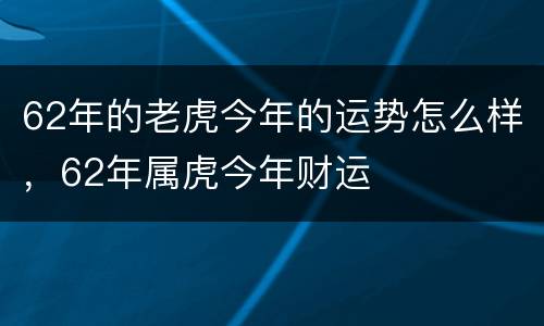 62年的老虎今年的运势怎么样，62年属虎今年财运
