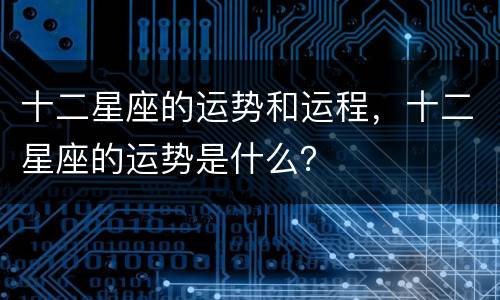 十二星座的运势和运程，十二星座的运势是什么？