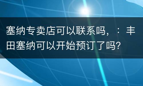 塞纳专卖店可以联系吗，：丰田塞纳可以开始预订了吗？