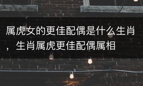 属虎女的更佳配偶是什么生肖，生肖属虎更佳配偶属相