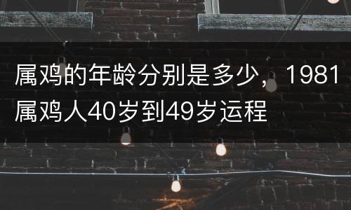 属鸡的年龄分别是多少，1981属鸡人40岁到49岁运程