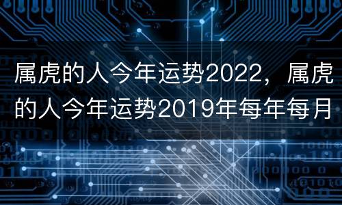 属虎的人今年运势2022，属虎的人今年运势2019年每年每月的运气
