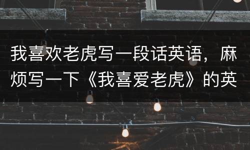 我喜欢老虎写一段话英语，麻烦写一下《我喜爱老虎》的英文作文要初2 水平