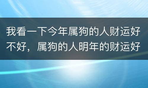 我看一下今年属狗的人财运好不好，属狗的人明年的财运好不好