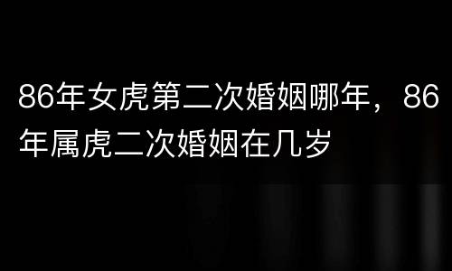 86年女虎第二次婚姻哪年，86年属虎二次婚姻在几岁