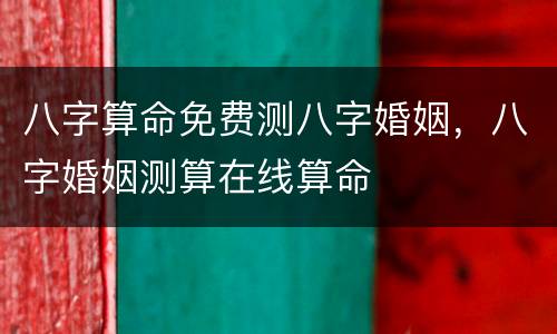 八字算命免费测八字婚姻，八字婚姻测算在线算命