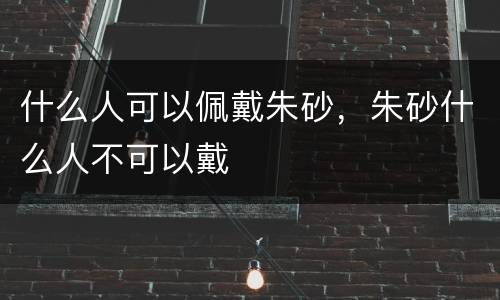 什么人可以佩戴朱砂，朱砂什么人不可以戴