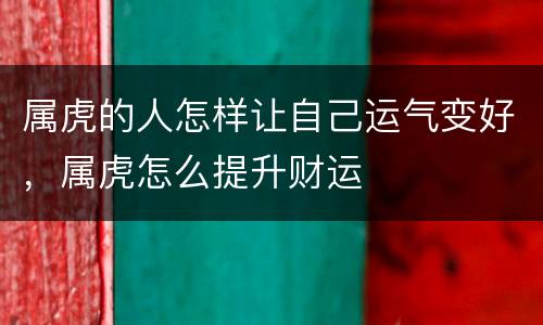 属虎的人怎样让自己运气变好，属虎怎么提升财运