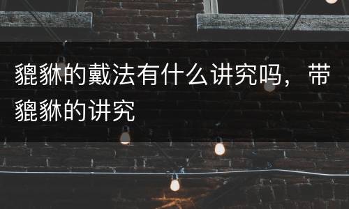 貔貅的戴法有什么讲究吗，带貔貅的讲究