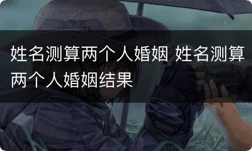 姓名测算两个人婚姻 姓名测算两个人婚姻结果