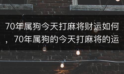 70年属狗今天打麻将财运如何，70年属狗的今天打麻将的运势