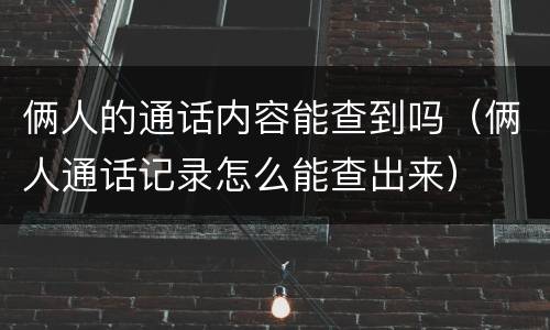 俩人的通话内容能查到吗（俩人通话记录怎么能查出来）