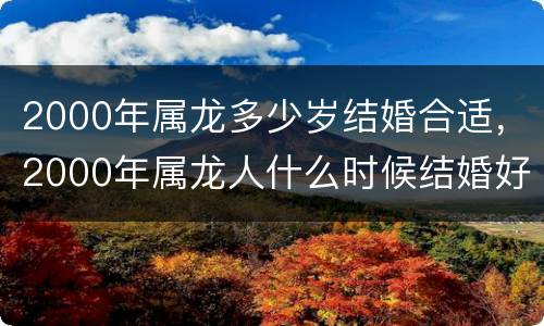 2000年属龙多少岁结婚合适，2000年属龙人什么时候结婚好