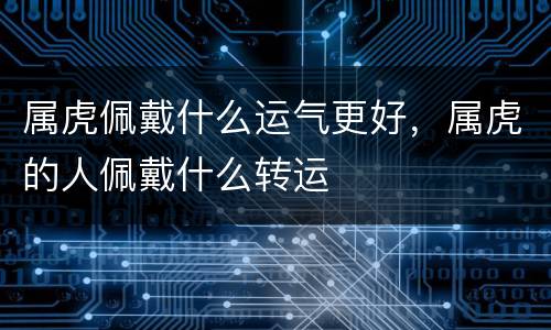 属虎佩戴什么运气更好，属虎的人佩戴什么转运