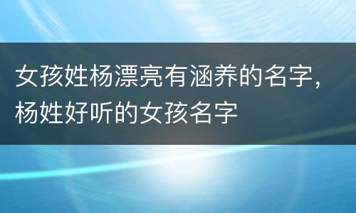 女孩姓杨漂亮有涵养的名字，杨姓好听的女孩名字