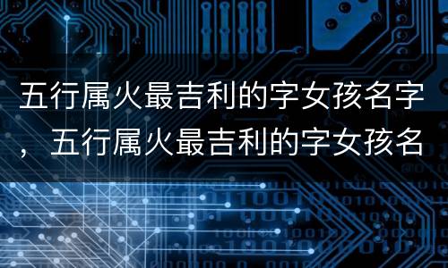 五行属火最吉利的字女孩名字，五行属火最吉利的字女孩名字有哪些