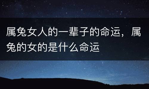 属兔女人的一辈子的命运，属兔的女的是什么命运