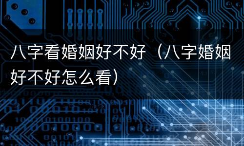八字看婚姻好不好（八字婚姻好不好怎么看）