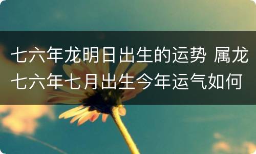 七六年龙明日出生的运势 属龙七六年七月出生今年运气如何?