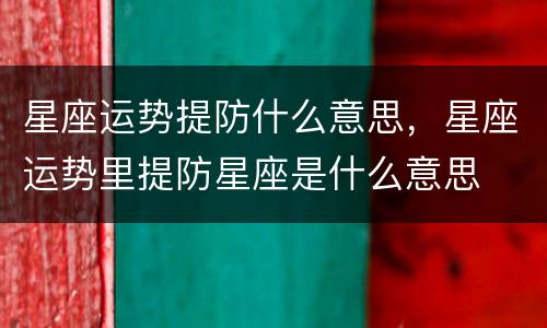星座运势提防什么意思，星座运势里提防星座是什么意思