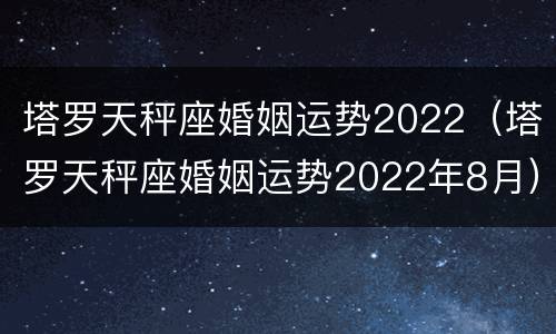 塔罗天秤座婚姻运势2022（塔罗天秤座婚姻运势2022年8月）