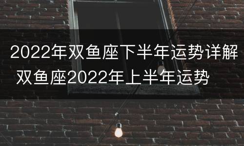 2022年双鱼座下半年运势详解 双鱼座2022年上半年运势