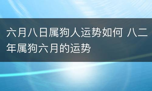 六月八日属狗人运势如何 八二年属狗六月的运势