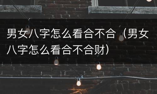 男女八字怎么看合不合（男女八字怎么看合不合财）