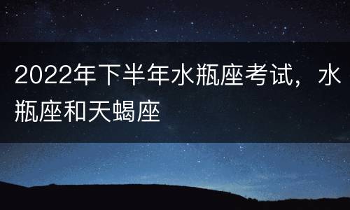 2022年下半年水瓶座考试，水瓶座和天蝎座
